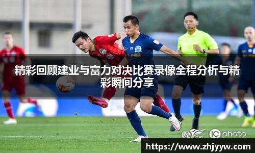 精彩回顾建业与富力对决比赛录像全程分析与精彩瞬间分享